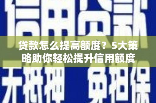 桃江贷款怎么提高额度？5大策略助你轻松提升信用额度