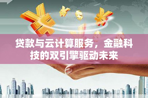 桃江贷款与云计算服务，金融科技的双引擎驱动未来