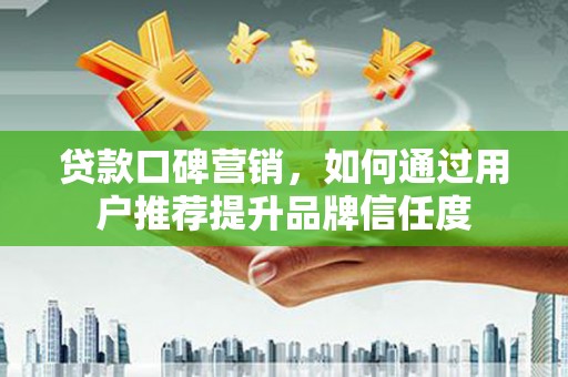 桃江贷款口碑营销，如何通过用户推荐提升品牌信任度
