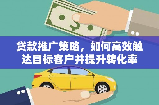 桃江贷款推广策略，如何高效触达目标客户并提升转化率
