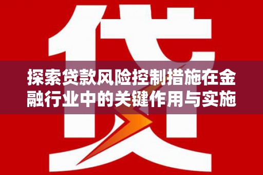 桃江探索贷款风险控制措施在金融行业中的关键作用与实施策略