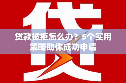 桃江贷款被拒怎么办？5个实用策略助你成功申请