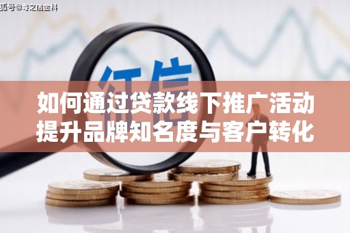 桃江如何通过贷款线下推广活动提升品牌知名度与客户转化率
