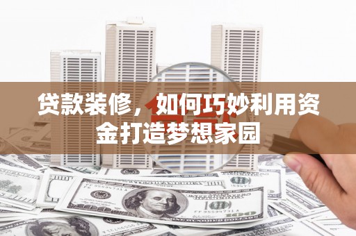 桃江贷款装修，如何巧妙利用资金打造梦想家园