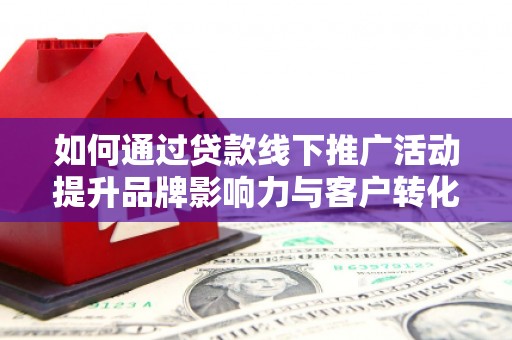 桃江如何通过贷款线下推广活动提升品牌影响力与客户转化率
