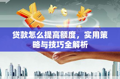 桃江贷款怎么提高额度，实用策略与技巧全解析