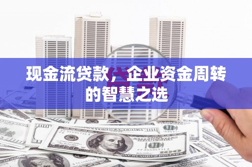 桃江现金流贷款，企业资金周转的智慧之选