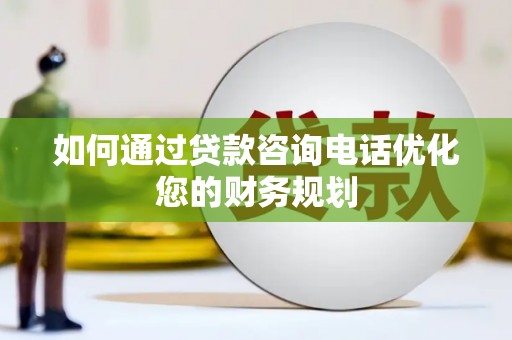 桃江如何通过贷款咨询电话优化您的财务规划