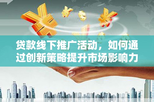 桃江贷款线下推广活动，如何通过创新策略提升市场影响力