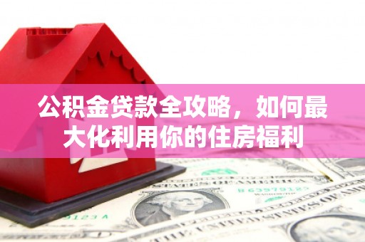 桃江公积金贷款全攻略，如何最大化利用你的住房福利