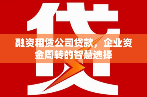 桃江融资租赁公司贷款，企业资金周转的智慧选择