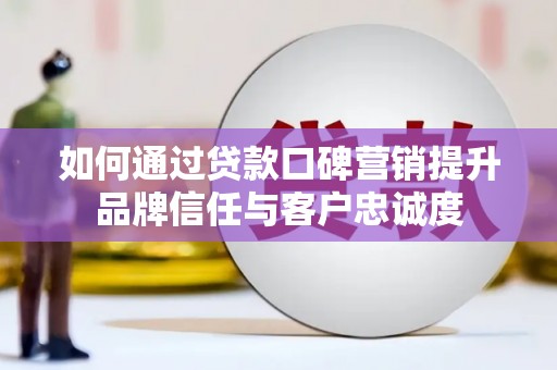 桃江如何通过贷款口碑营销提升品牌信任与客户忠诚度