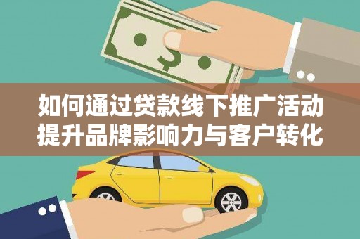 桃江如何通过贷款线下推广活动提升品牌影响力与客户转化率