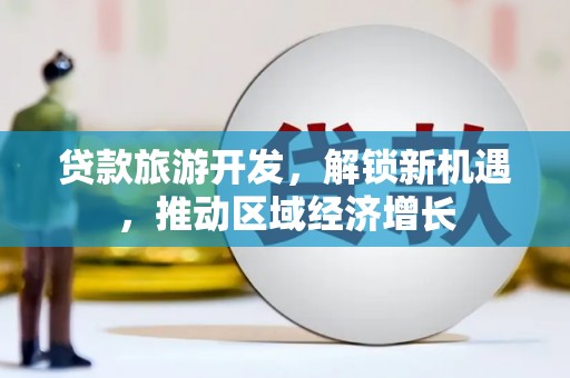 桃江贷款旅游开发，解锁新机遇，推动区域经济增长
