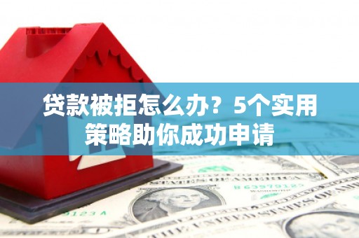 桃江贷款被拒怎么办？5个实用策略助你成功申请
