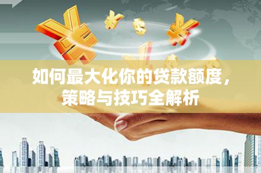 桃江如何最大化你的贷款额度，策略与技巧全解析