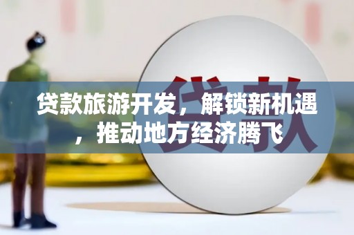 桃江贷款旅游开发，解锁新机遇，推动地方经济腾飞