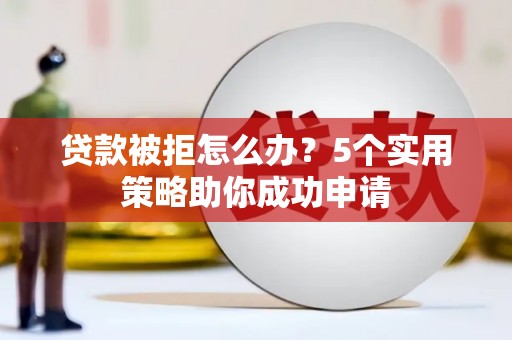 桃江贷款被拒怎么办？5个实用策略助你成功申请