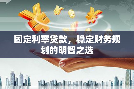 桃江固定利率贷款，稳定财务规划的明智之选