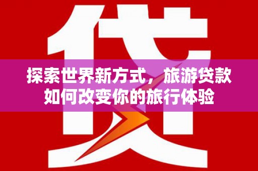 桃江探索世界新方式，旅游贷款如何改变你的旅行体验