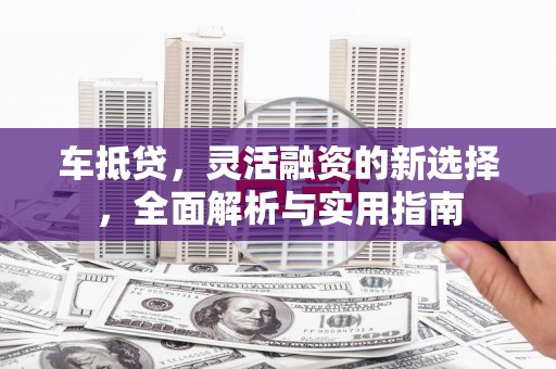 桃江车抵贷，灵活融资的新选择，全面解析与实用指南
