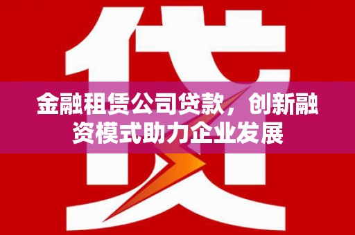 桃江金融租赁公司贷款，创新融资模式助力企业发展