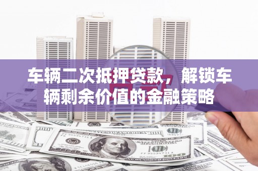 桃江车辆二次抵押贷款，解锁车辆剩余价值的金融策略