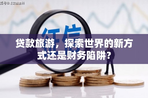 桃江贷款旅游，探索世界的新方式还是财务陷阱？