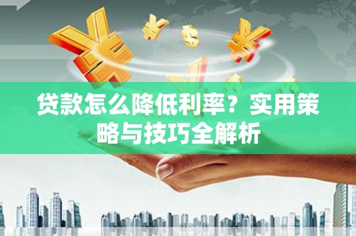 桃江贷款怎么降低利率？实用策略与技巧全解析